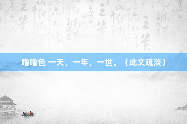 噜噜色 一天，一年，一世。（此文疏淡）