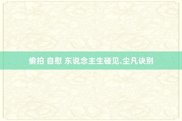 偷拍 自慰 东说念主生碰见.尘凡诀别
