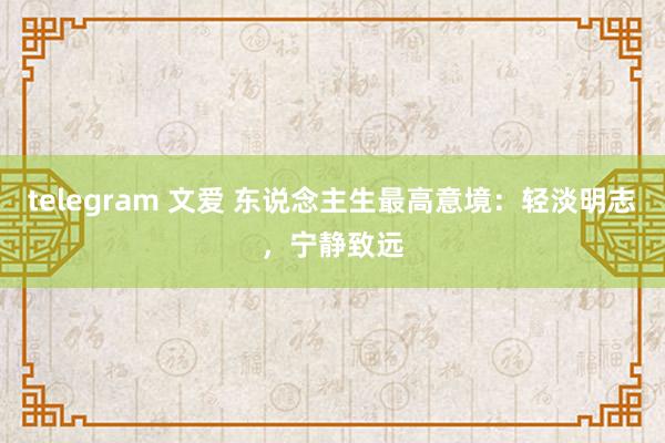 telegram 文爱 东说念主生最高意境:轻淡明志,宁静致远