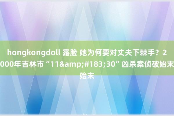 hongkongdoll 露脸 她为何要对丈夫下棘手？2000年吉林市“11&#183;30”凶杀案侦破始末