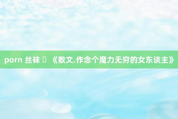 porn 丝袜 ​《散文.作念个魔力无穷的女东谈主》