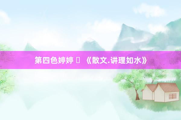 第四色婷婷 ​《散文.讲理如水》