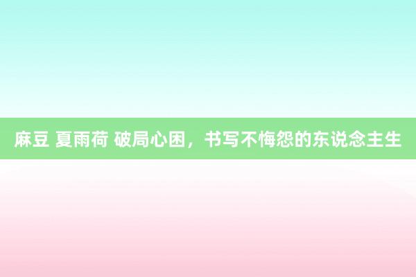 麻豆 夏雨荷 破局心困，书写不悔怨的东说念主生