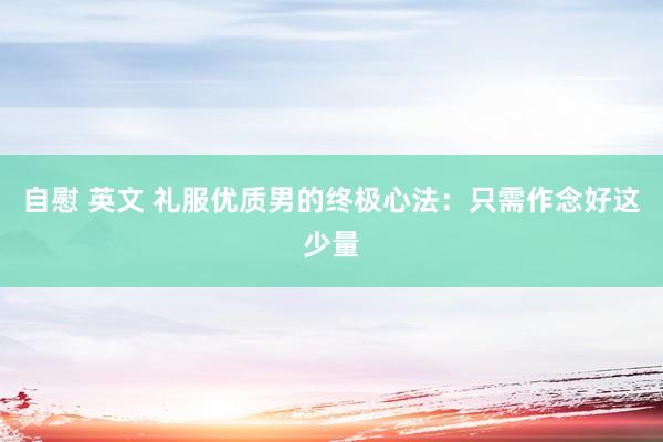 自慰 英文 礼服优质男的终极心法：只需作念好这少量