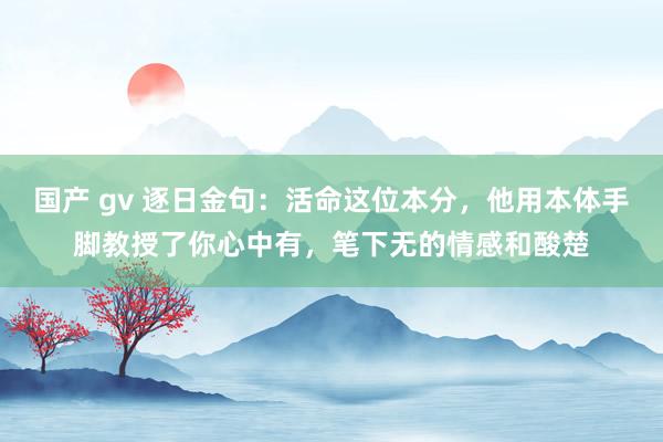 国产 gv 逐日金句:活命这位本分,他用本体手脚教授了你心中有,笔下无的情感和酸楚