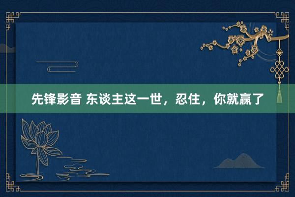 先锋影音 东谈主这一世，忍住，你就赢了