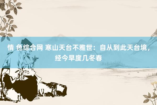 情 色综合网 寒山天台不雅世：自从到此天台境，经今早度几冬春