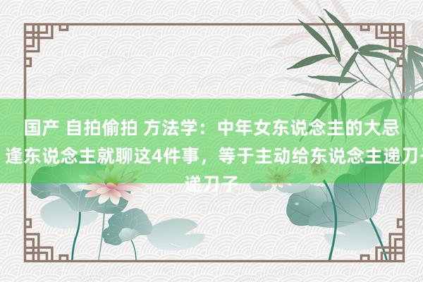 国产 自拍偷拍 方法学：中年女东说念主的大忌！逢东说念主就聊这4件事，等于主动给东说念主递刀子