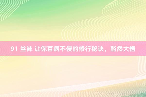 91 丝袜 让你百病不侵的修行秘诀，豁然大悟