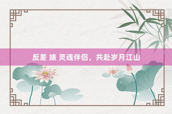 反差 婊 灵魂伴侣，共赴岁月江山