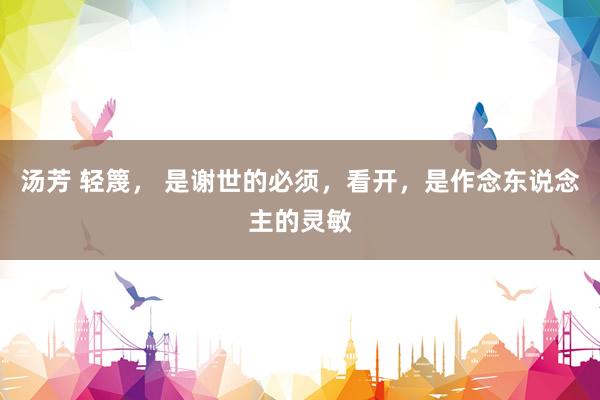 汤芳 轻篾， 是谢世的必须，看开，是作念东说念主的灵敏