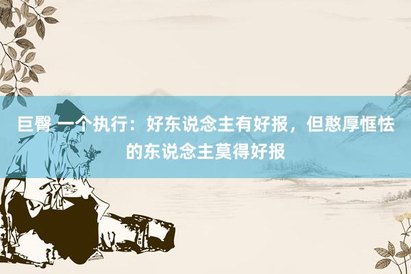 巨臀 一个执行：好东说念主有好报，但憨厚恇怯的东说念主莫得好报