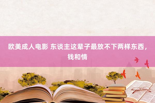 欧美成人电影 东谈主这辈子最放不下两样东西，钱和情