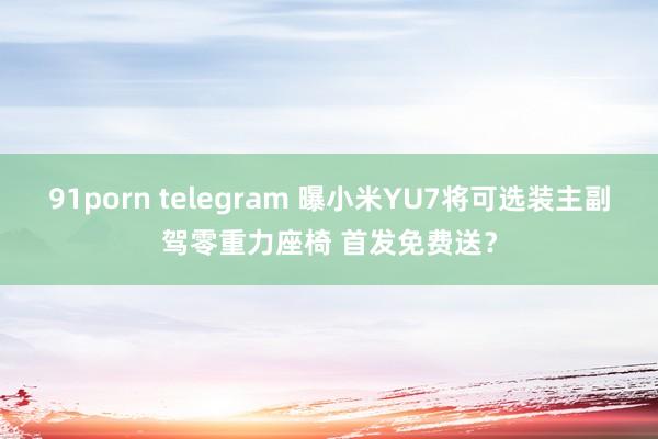 91porn telegram 曝小米YU7将可选装主副驾零重力座椅 首发免费送？