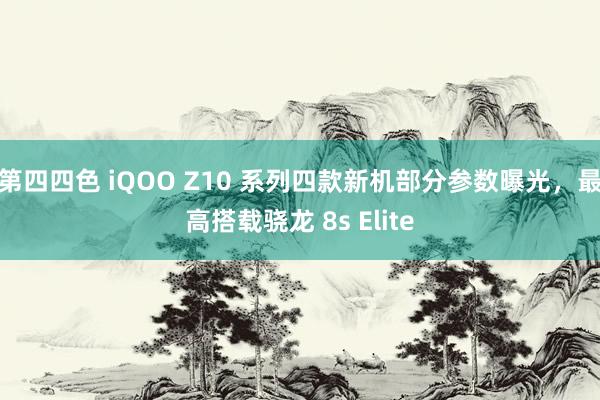 第四四色 iQOO Z10 系列四款新机部分参数曝光，最高搭载骁龙 8s Elite