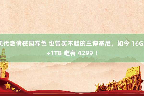 现代激情校园春色 也曾买不起的兰博基尼，如今 16GB+1TB 唯有 4299 ！