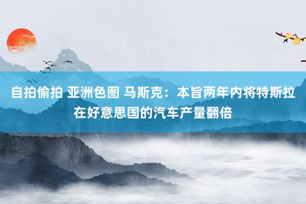 自拍偷拍 亚洲色图 马斯克：本旨两年内将特斯拉在好意思国的汽车产量翻倍