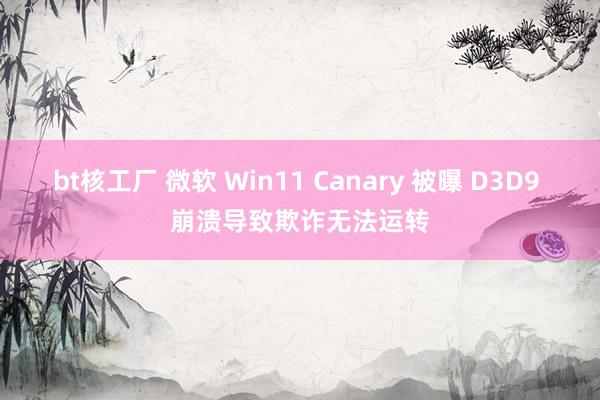 bt核工厂 微软 Win11 Canary 被曝 D3D9 崩溃导致欺诈无法运转