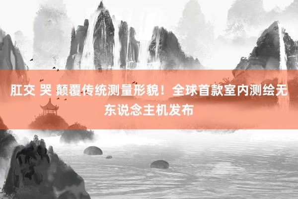 肛交 哭 颠覆传统测量形貌！全球首款室内测绘无东说念主机发布