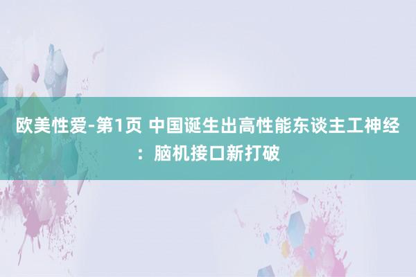 欧美性爱-第1页 中国诞生出高性能东谈主工神经：脑机接口新打破