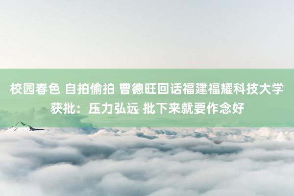 校园春色 自拍偷拍 曹德旺回话福建福耀科技大学获批：压力弘远 批下来就要作念好