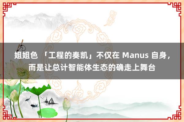 姐姐色 「工程的奏凯」不仅在 Manus 自身，而是让总计智能体生态的确走上舞台