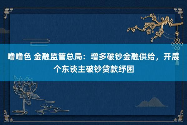 噜噜色 金融监管总局：增多破钞金融供给，开展个东谈主破钞贷款纾困