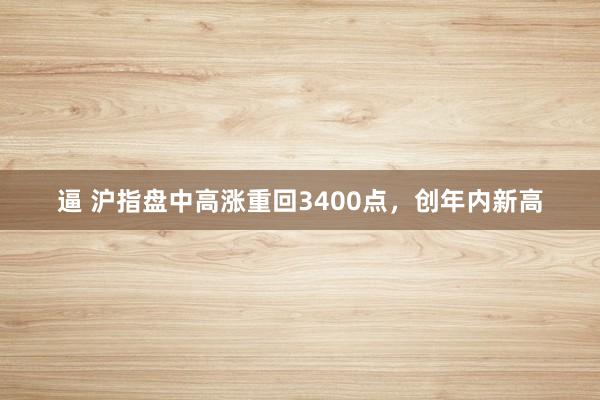 逼 沪指盘中高涨重回3400点，创年内新高