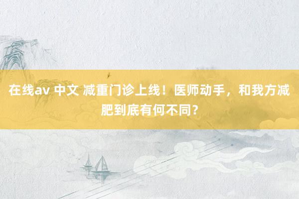 在线av 中文 减重门诊上线！医师动手，和我方减肥到底有何不同？