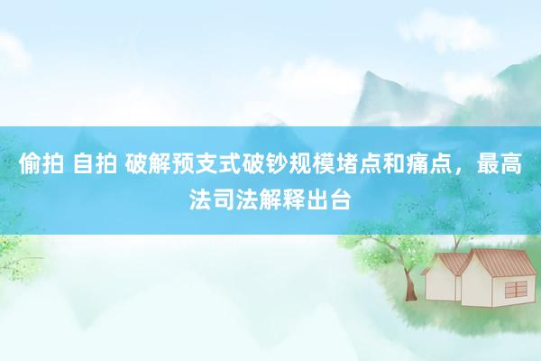 偷拍 自拍 破解预支式破钞规模堵点和痛点，最高法司法解释出台