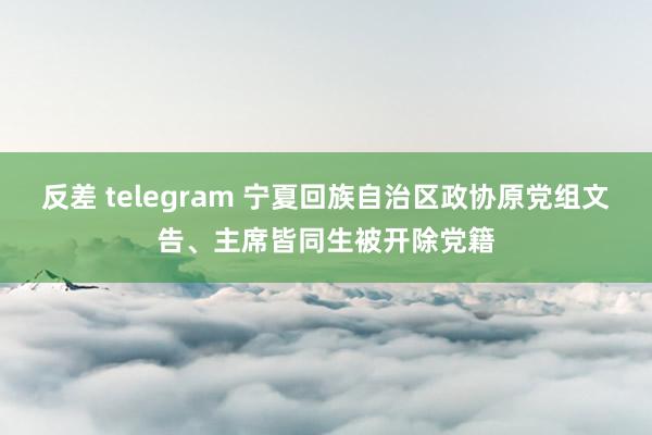 反差 telegram 宁夏回族自治区政协原党组文告、主席皆同生被开除党籍