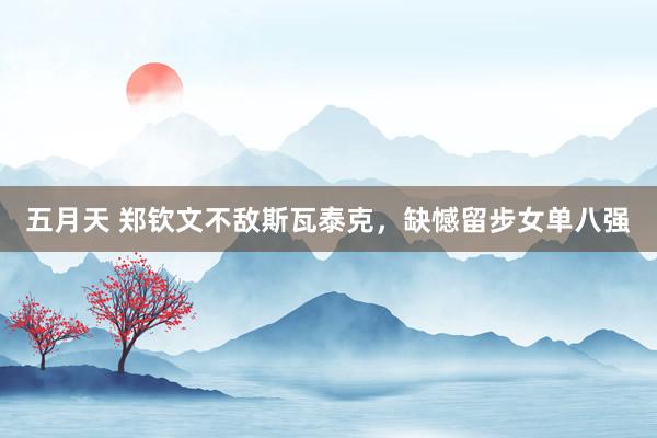 五月天 郑钦文不敌斯瓦泰克，缺憾留步女单八强